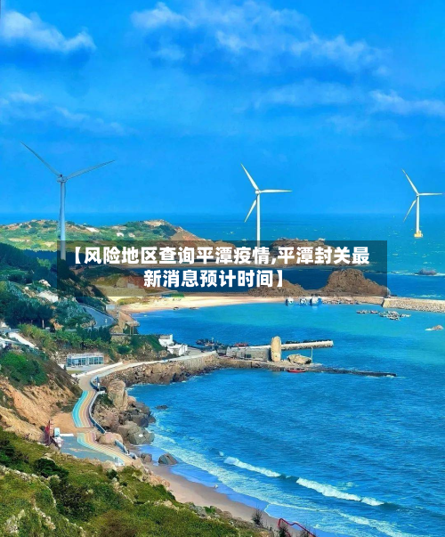【风险地区查询平潭疫情,平潭封关最新消息预计时间】