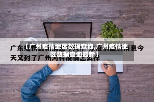 【广州疫情地区数据查询,广州疫情地区数据查询最新】
