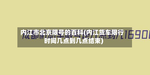 内江市北京限号的百科(内江货车限行时间几点到几点结束)-第3张图片