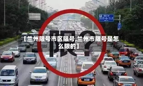 【兰州限号市区限号,兰州市限号是怎么限的】-第1张图片