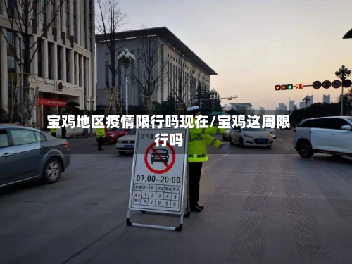 宝鸡地区疫情限行吗现在/宝鸡这周限行吗