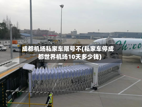 成都机场私家车限号不(私家车停成都世界机场10天多少钱)