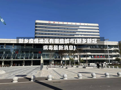 新乡疫情地区有哪些城市(新乡新冠病毒最新消息)