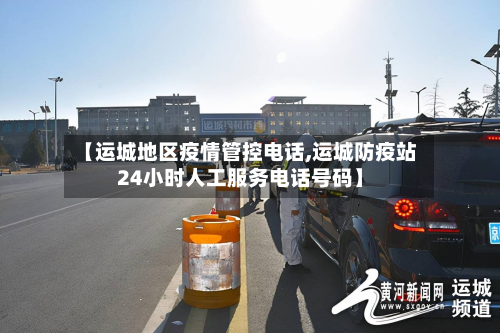 【运城地区疫情管控电话,运城防疫站24小时人工服务电话号码】
