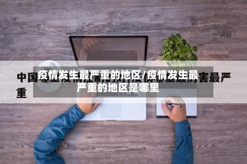 疫情发生最严重的地区/疫情发生最严重的地区是哪里-第3张图片