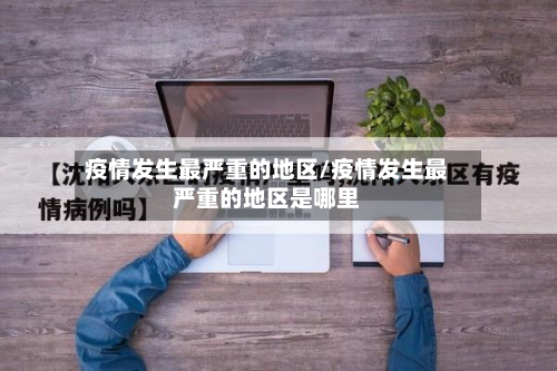 疫情发生最严重的地区/疫情发生最严重的地区是哪里