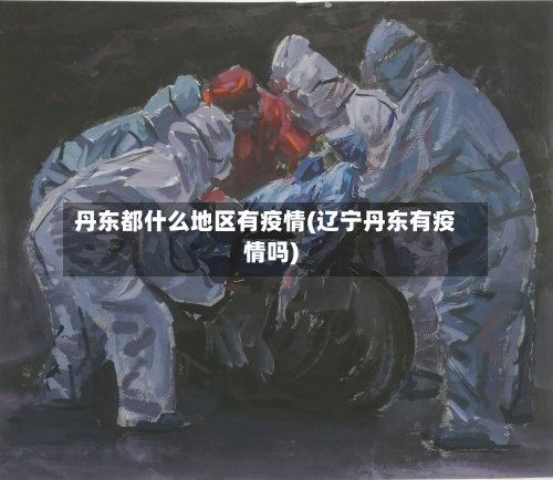 丹东都什么地区有疫情(辽宁丹东有疫情吗)-第2张图片