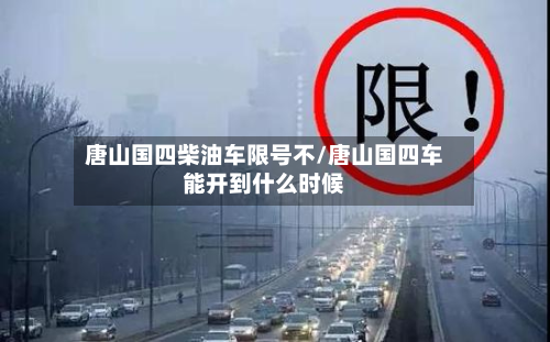 唐山国四柴油车限号不/唐山国四车能开到什么时候