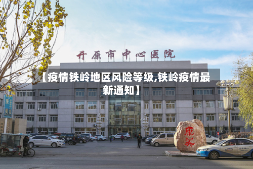 【疫情铁岭地区风险等级,铁岭疫情最新通知】