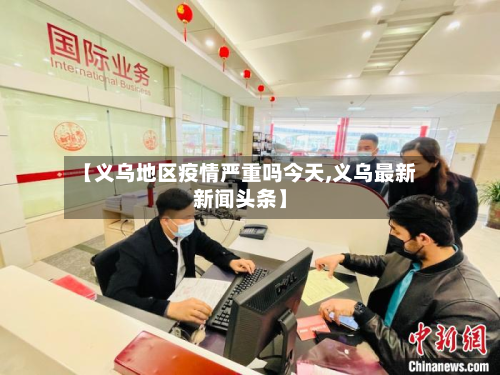 【义乌地区疫情严重吗今天,义乌最新新闻头条】