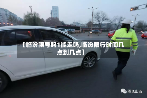 【临汾限号吗1能走吗,临汾限行时间几点到几点】