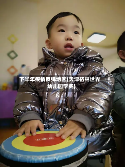 下半年疫情反弹地区(天津格林世界幼儿园学费)-第3张图片