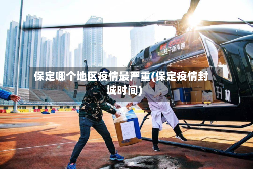 保定哪个地区疫情最严重(保定疫情封城时间)-第3张图片