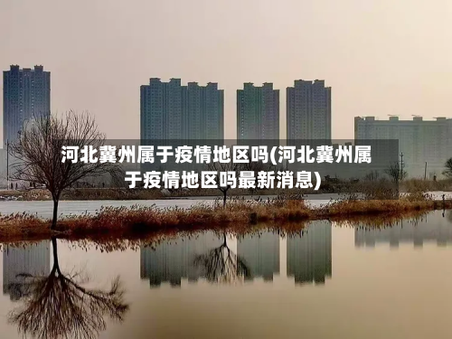 河北冀州属于疫情地区吗(河北冀州属于疫情地区吗最新消息)