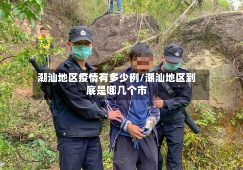 潮汕地区疫情有多少例/潮汕地区到底是哪几个市