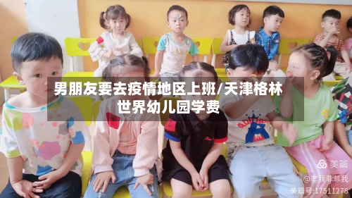 男朋友要去疫情地区上班/天津格林世界幼儿园学费-第2张图片