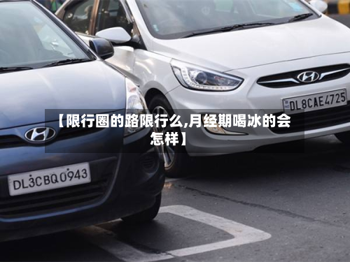 【限行圈的路限行么,月经期喝冰的会怎样】