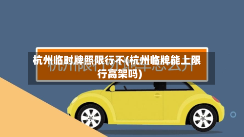 杭州临时牌照限行不(杭州临牌能上限行高架吗)