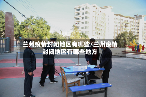 兰州疫情封闭地区有哪些/兰州疫情封闭地区有哪些地方
