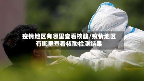 疫情地区有哪里查看核酸/疫情地区有哪里查看核酸检测结果-第2张图片