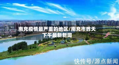 南充疫情最严重的地区/南充市昨天下午最新新闻