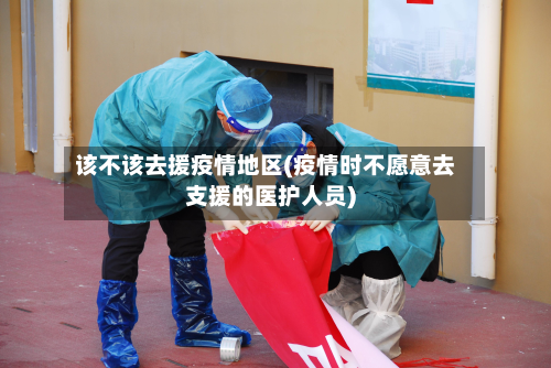 该不该去援疫情地区(疫情时不愿意去支援的医护人员)-第2张图片