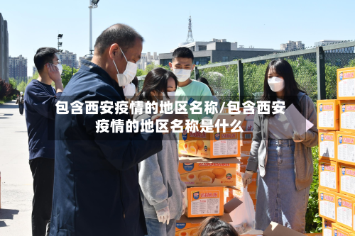 包含西安疫情的地区名称/包含西安疫情的地区名称是什么