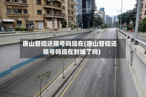 唐山管控还限号吗现在(唐山管控还限号吗现在封城了吗)-第3张图片