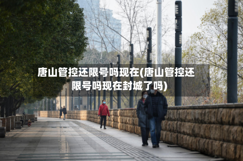 唐山管控还限号吗现在(唐山管控还限号吗现在封城了吗)