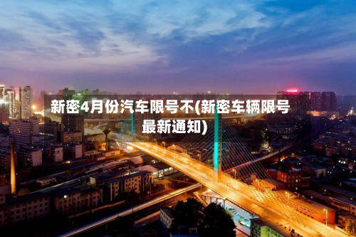 新密4月份汽车限号不(新密车辆限号最新通知)-第3张图片