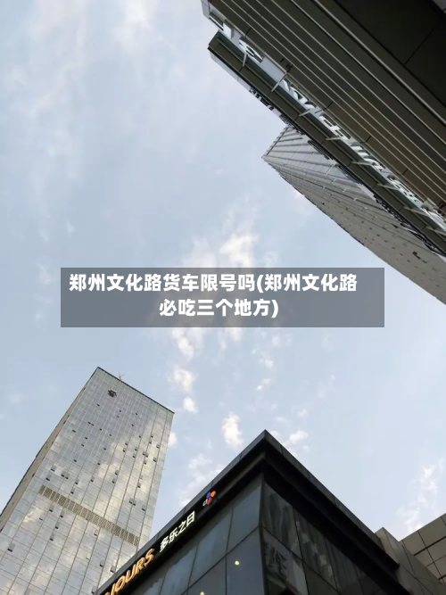 郑州文化路货车限号吗(郑州文化路必吃三个地方)