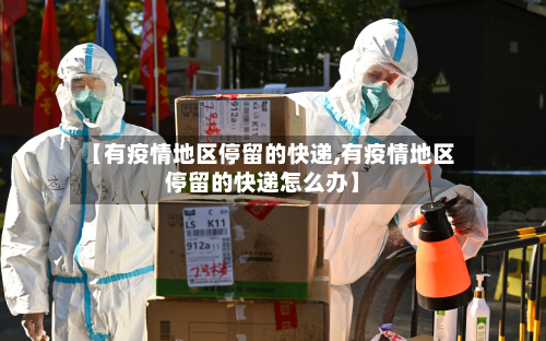 【有疫情地区停留的快递,有疫情地区停留的快递怎么办】-第3张图片