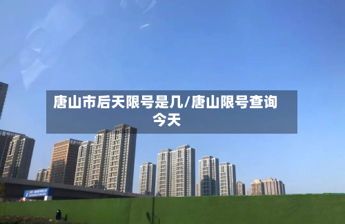 唐山市后天限号是几/唐山限号查询 今天-第3张图片