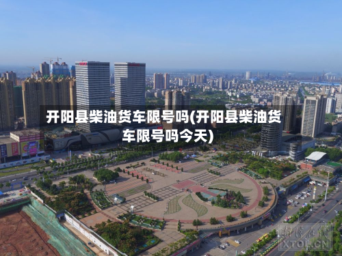 开阳县柴油货车限号吗(开阳县柴油货车限号吗今天)