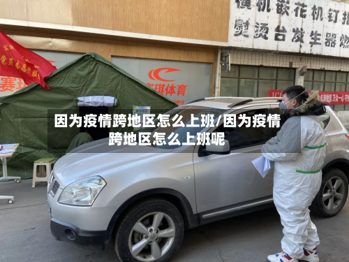 因为疫情跨地区怎么上班/因为疫情跨地区怎么上班呢