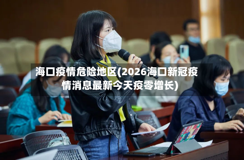 海口疫情危险地区(2026海口新冠疫情消息最新今天疫零增长)-第2张图片