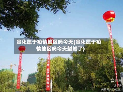 宣化属于疫情地区吗今天(宣化属于疫情地区吗今天封城了)