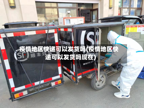 疫情地区快递可以发货吗(疫情地区快递可以发货吗现在)-第2张图片