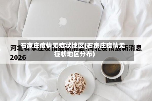 石家庄疫情无症状地区(石家庄疫情无症状地区分布)