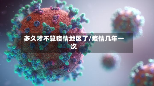 多久才不算疫情地区了/疫情几年一次-第2张图片