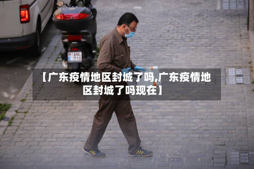 【广东疫情地区封城了吗,广东疫情地区封城了吗现在】-第2张图片