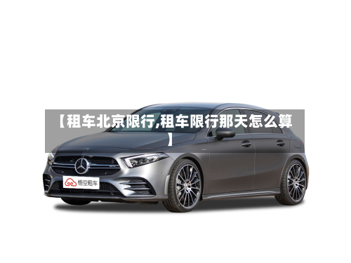 【租车北京限行,租车限行那天怎么算】-第3张图片