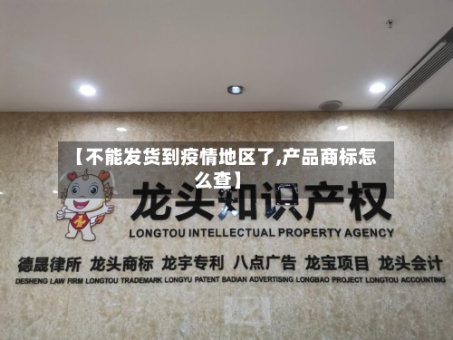 【不能发货到疫情地区了,产品商标怎么查】