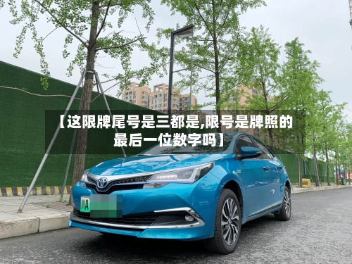【这限牌尾号是三都是,限号是牌照的最后一位数字吗】