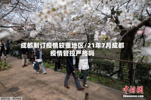 成都制订疫情较重地区/21年7月成都疫情管控严格吗