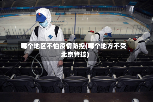 哪个地区不怕疫情防控(哪个地方不受北京管控)-第3张图片