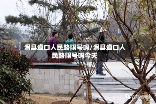 滑县道口人民路限号吗/滑县道口人民路限号吗今天