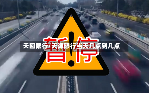天回限行/天津限行当天几点到几点