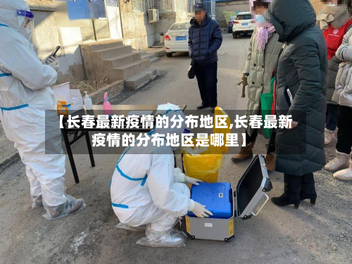 【长春最新疫情的分布地区,长春最新疫情的分布地区是哪里】