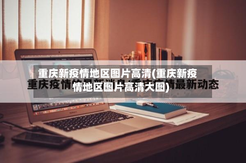 重庆新疫情地区图片高清(重庆新疫情地区图片高清大图)